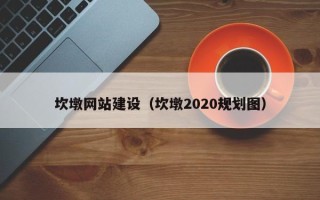 惠州坎墩网站建设（坎墩2020规划图）