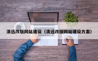 惠州清远改版网站建设（清远改版网站建设方案）