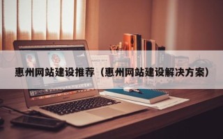 惠州网站建设推荐（惠州网站建设解决方案）