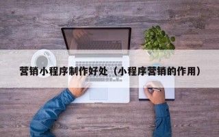 惠州营销小程序制作好处（小程序营销的作用）