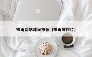 惠州横山网站建设推荐（横山宣传片）