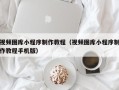 惠州视频图库小程序制作教程（视频图库小程序制作教程手机版）