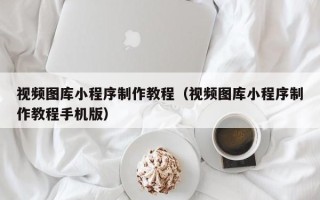 惠州视频图库小程序制作教程（视频图库小程序制作教程手机版）